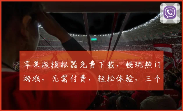 苹果版模拟器免费下载，畅玩热门游戏，无需付费，轻松体验，三个平台任选，一触即达