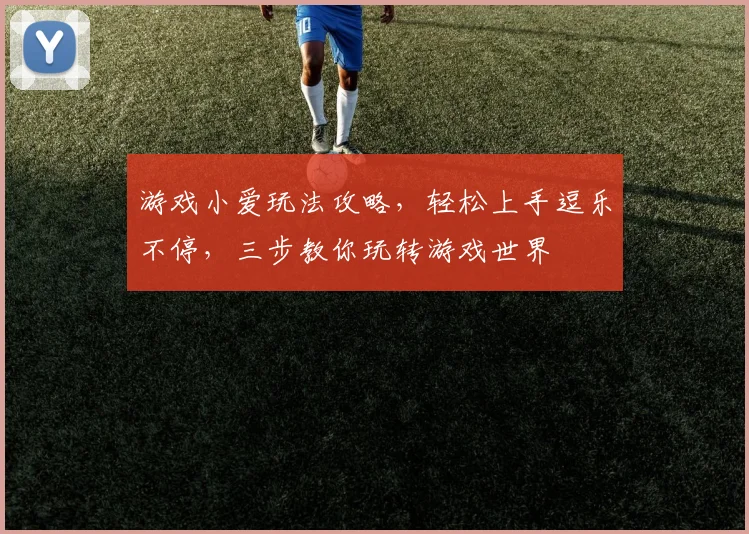 游戏小爱玩法攻略，轻松上手逗乐不停，三步教你玩转游戏世界