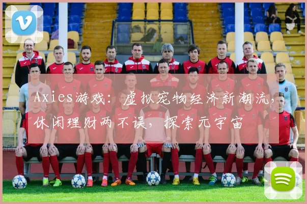 Axies游戏：虚拟宠物经济新潮流，休闲理财两不误，探索元宇宙