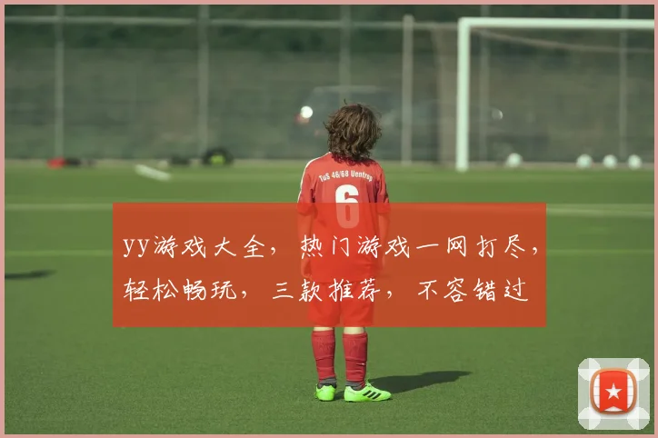 yy游戏大全，热门游戏一网打尽，轻松畅玩，三款推荐，不容错过