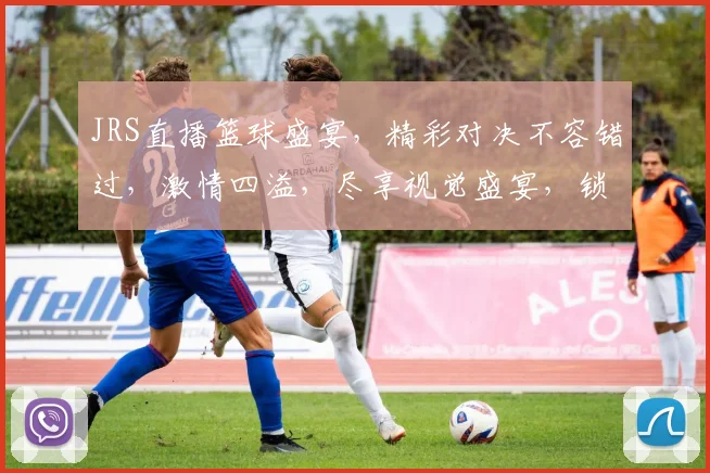 JRS直播篮球盛宴，精彩对决不容错过，激情四溢，尽享视觉盛宴，锁定直播，一起狂欢
