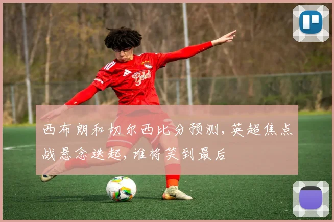 西布朗和切尔西比分预测,英超焦点战悬念迭起,谁将笑到最后