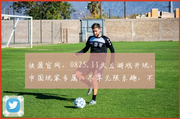 快盈官网，0825.11天后游戏开玩，中国玩家专属，尽享无限乐趣，不容错过