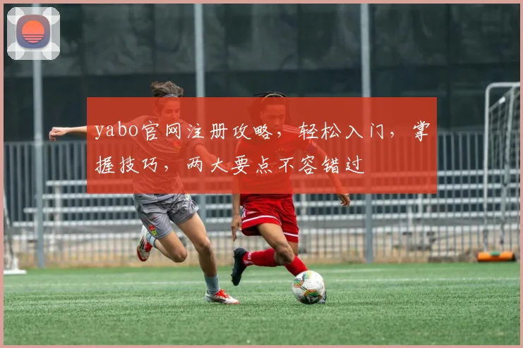 yabo官网注册攻略，轻松入门，掌握技巧，两大要点不容错过