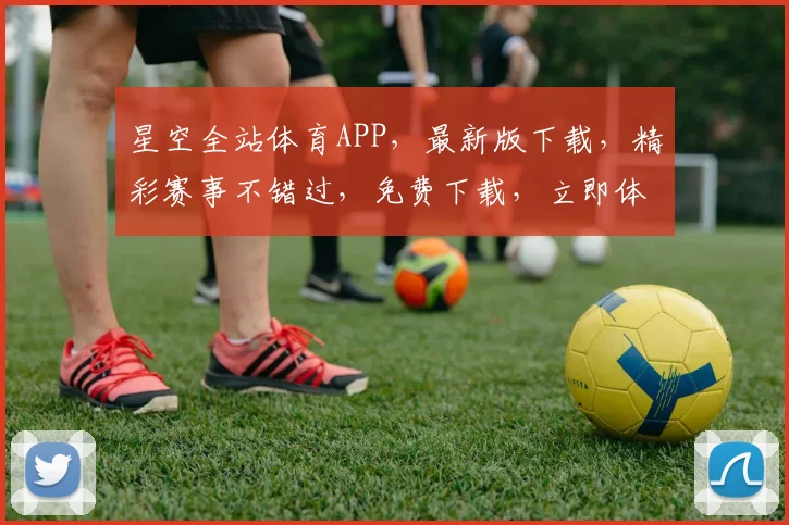 星空全站体育APP，最新版下载，精彩赛事不错过，免费下载，立即体验