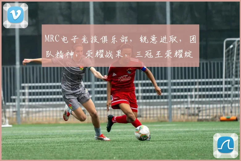 MRC电子竞技俱乐部，锐意进取，团队精神，荣耀战果，三冠王荣耀绽放