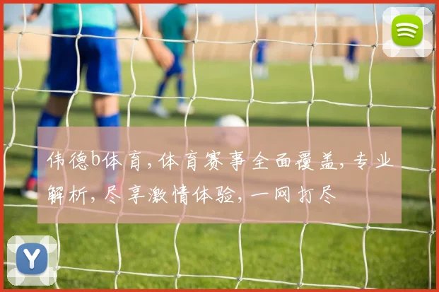 伟德b体育,体育赛事全面覆盖,专业解析,尽享激情体验,一网打尽