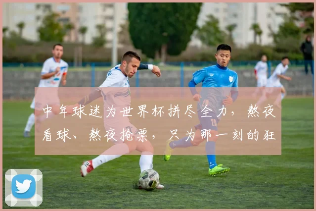 中年球迷为世界杯拼尽全力，熬夜看球、熬夜抢票，只为那一刻的狂欢