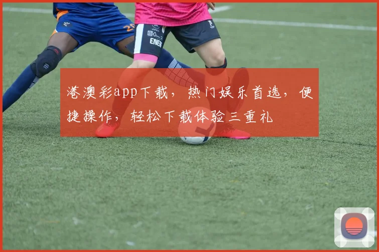 港澳彩app下载，热门娱乐首选，便捷操作，轻松下载体验三重礼